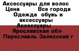 Аксессуары для волос › Цена ­ 800 - Все города Одежда, обувь и аксессуары » Аксессуары   . Ярославская обл.,Переславль-Залесский г.